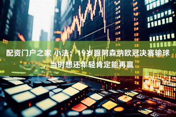 配资门户之家 小法：19岁跟阿森纳欧冠决赛输球，当时想还年轻肯定能再赢