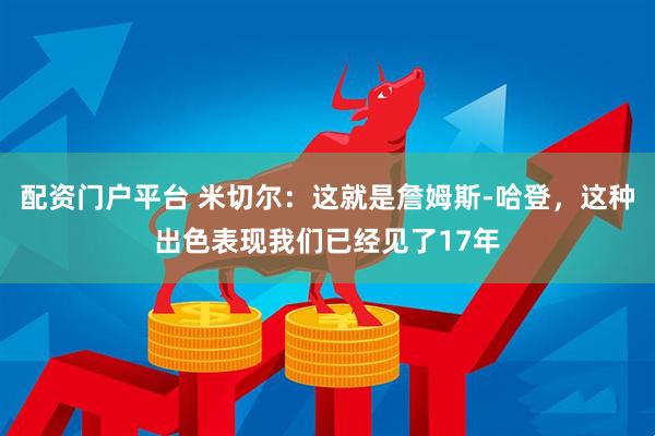 配资门户平台 米切尔：这就是詹姆斯-哈登，这种出色表现我们已经见了17年