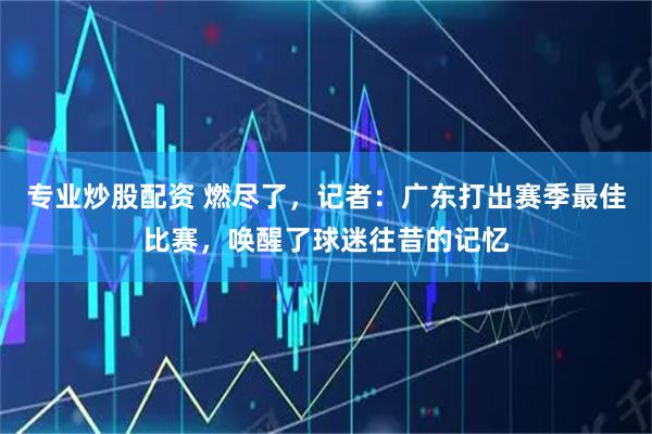 专业炒股配资 燃尽了，记者：广东打出赛季最佳比赛，唤醒了球迷往昔的记忆