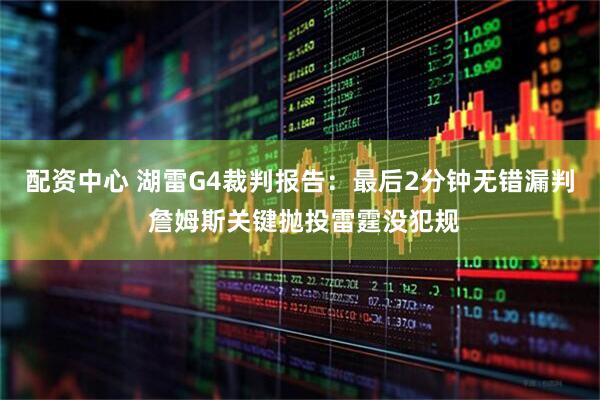 配资中心 湖雷G4裁判报告：最后2分钟无错漏判 詹姆斯关键抛投雷霆没犯规