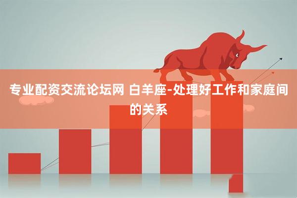 专业配资交流论坛网 白羊座-处理好工作和家庭间的关系