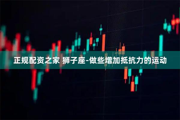 正规配资之家 狮子座-做些增加抵抗力的运动