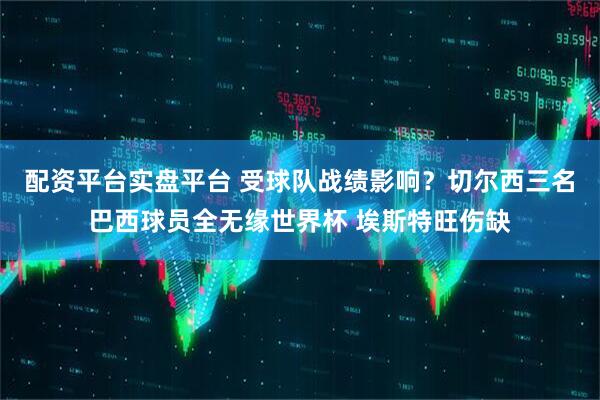 配资平台实盘平台 受球队战绩影响？切尔西三名巴西球员全无缘世界杯 埃斯特旺伤缺