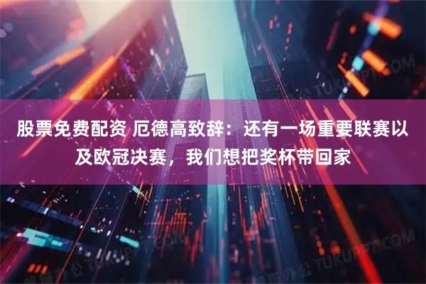 股票免费配资 厄德高致辞：还有一场重要联赛以及欧冠决赛，我们想把奖杯带回家