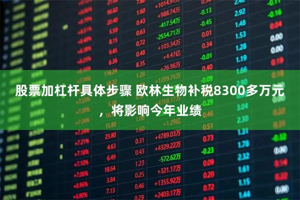 股票加杠杆具体步骤 欧林生物补税8300多万元，将影响今年业绩