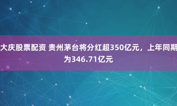 大庆股票配资 贵州茅台将分红超350亿元，上年同期为346.71亿元