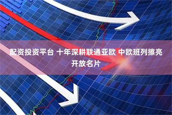 配资投资平台 十年深耕联通亚欧 中欧班列擦亮开放名片