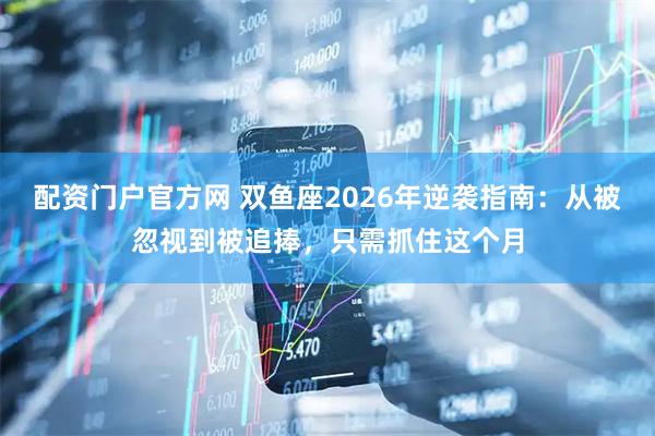 配资门户官方网 双鱼座2026年逆袭指南：从被忽视到被追捧，只需抓住这个月