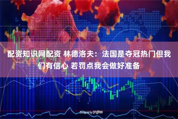 配资知识网配资 林德洛夫：法国是夺冠热门但我们有信心 若罚点我会做好准备