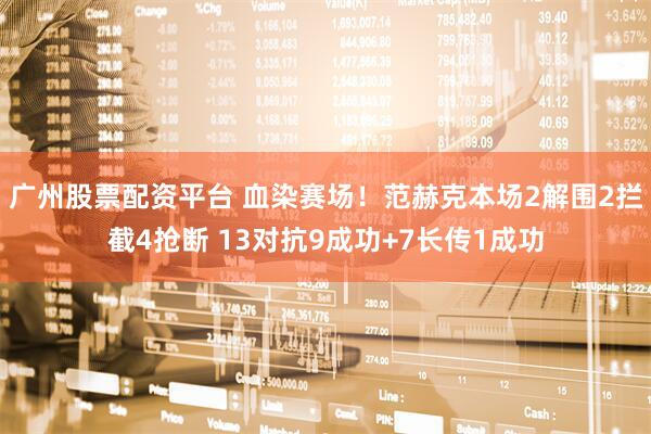 广州股票配资平台 血染赛场！范赫克本场2解围2拦截4抢断 13对抗9成功+7长传1成功