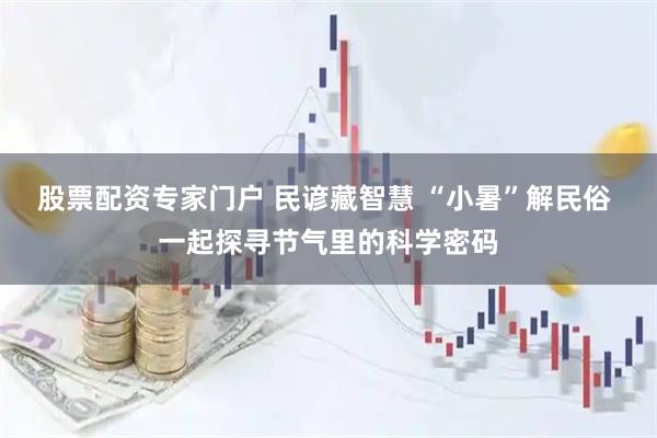 股票配资专家门户 民谚藏智慧 “小暑”解民俗 一起探寻节气里的科学密码