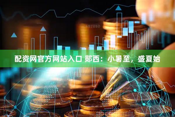 配资网官方网站入口 郧西：小暑至，盛夏始