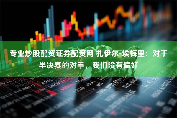 专业炒股配资证券配资网 扎伊尔·埃梅里：对于半决赛的对手，我们没有偏好