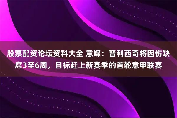 股票配资论坛资料大全 意媒：普利西奇将因伤缺席3至6周，目标赶上新赛季的首轮意甲联赛