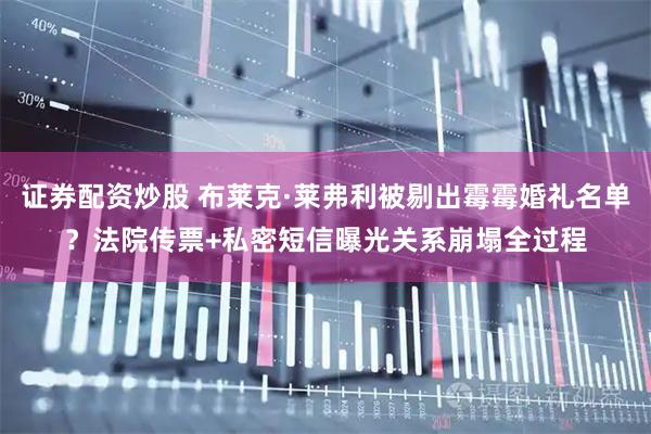 证券配资炒股 布莱克·莱弗利被剔出霉霉婚礼名单？法院传票+私密短信曝光关系崩塌全过程