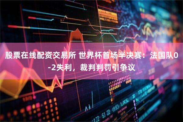 股票在线配资交易所 世界杯首场半决赛：法国队0-2失利，裁判判罚引争议