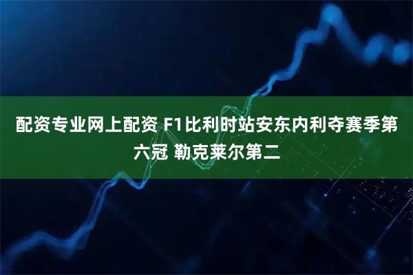 配资专业网上配资 F1比利时站安东内利夺赛季第六冠 勒克莱尔第二