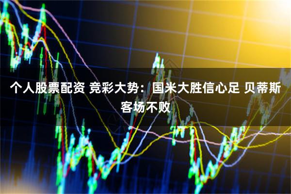 个人股票配资 竞彩大势：国米大胜信心足 贝蒂斯客场不败